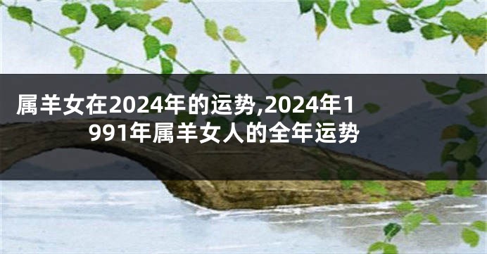 属羊女在2024年的运势,2024年1991年属羊女人的全年运势