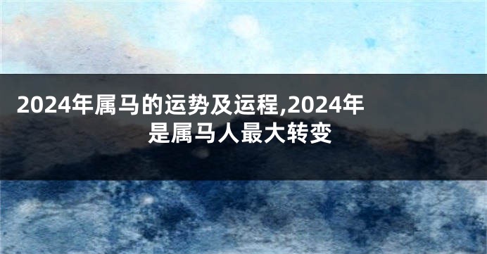 2024年属马的运势及运程,2024年是属马人最大转变