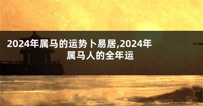 2024年属马的运势卜易居,2024年属马人的全年运