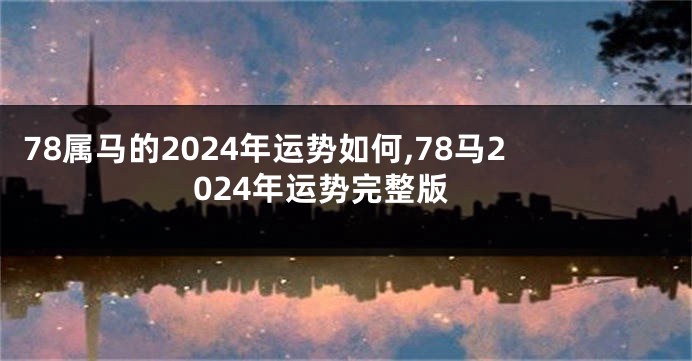 78属马的2024年运势如何,78马2024年运势完整版