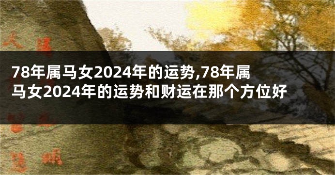 78年属马女2024年的运势,78年属马女2024年的运势和财运在那个方位好