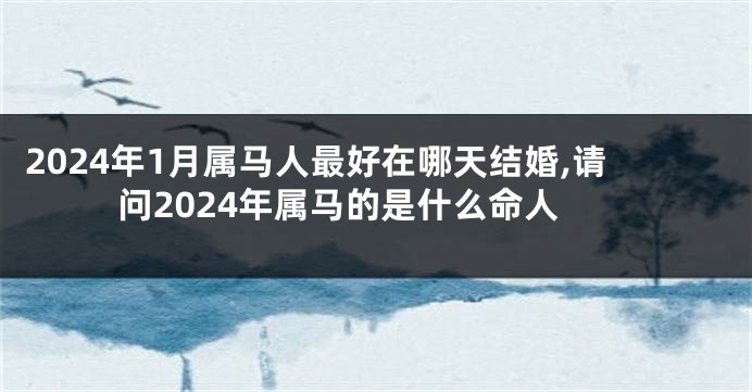 2024年1月属马人最好在哪天结婚,请问2024年属马的是什么命人