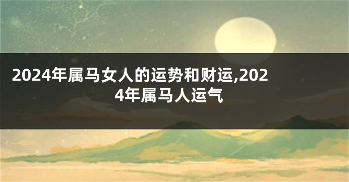 2024年属马女人的运势和财运,2024年属马人运气