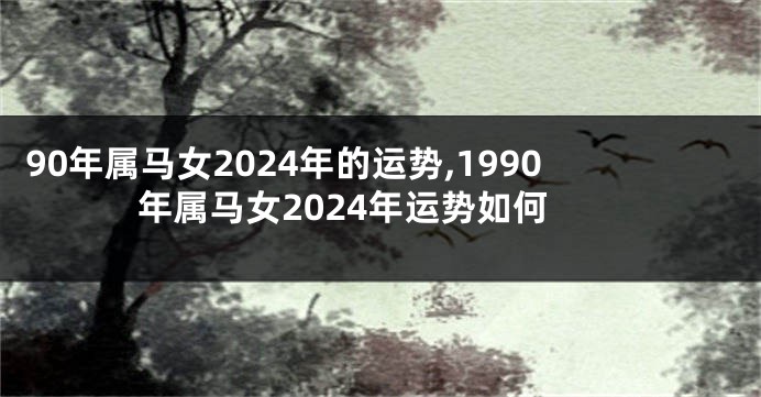 90年属马女2024年的运势,1990年属马女2024年运势如何