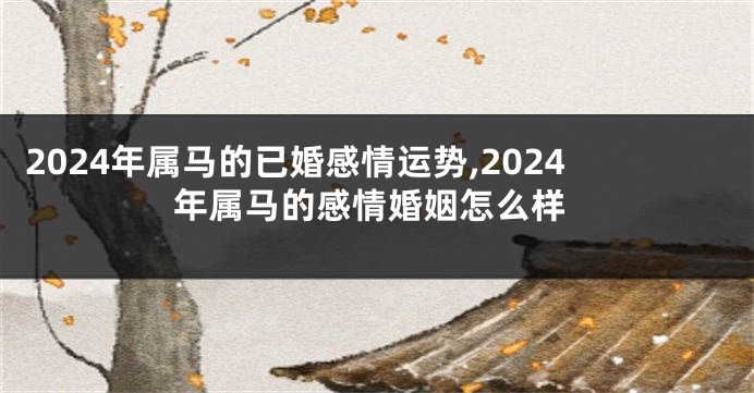 2024年属马的已婚感情运势,2024年属马的感情婚姻怎么样