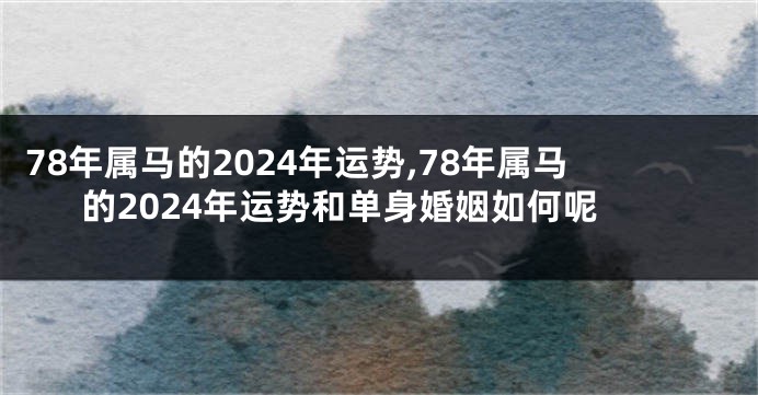 78年属马的2024年运势,78年属马的2024年运势和单身婚姻如何呢