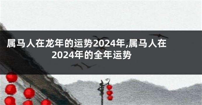 属马人在龙年的运势2024年,属马人在2024年的全年运势