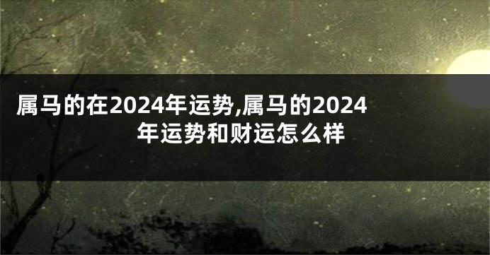 属马的在2024年运势,属马的2024年运势和财运怎么样