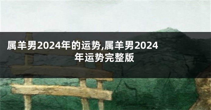 属羊男2024年的运势,属羊男2024年运势完整版