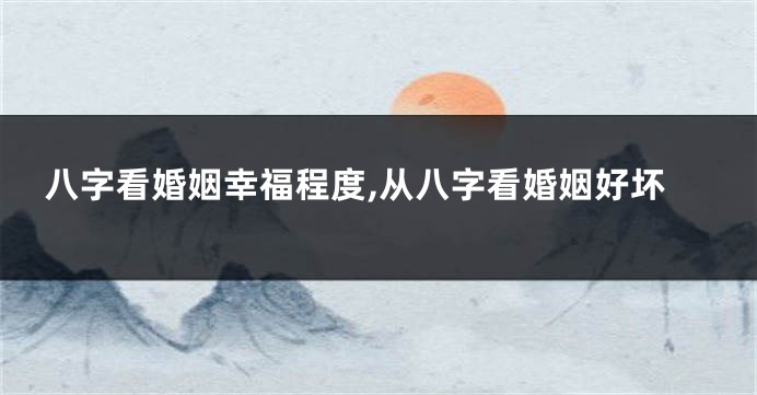 八字看婚姻幸福程度,从八字看婚姻好坏