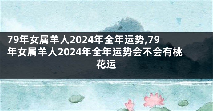 79年女属羊人2024年全年运势,79年女属羊人2024年全年运势会不会有桃花运