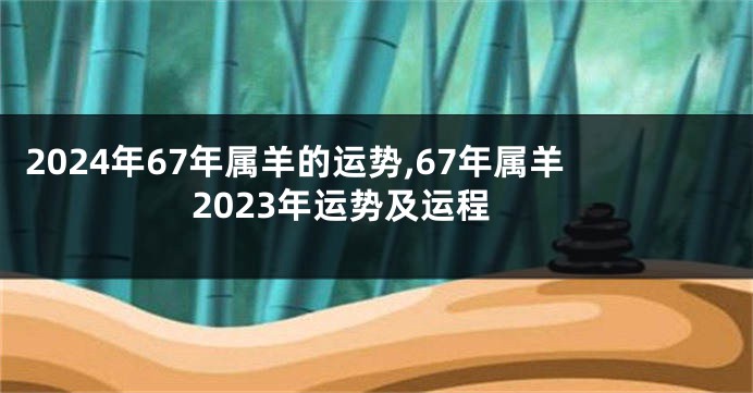 2024年67年属羊的运势,67年属羊2023年运势及运程