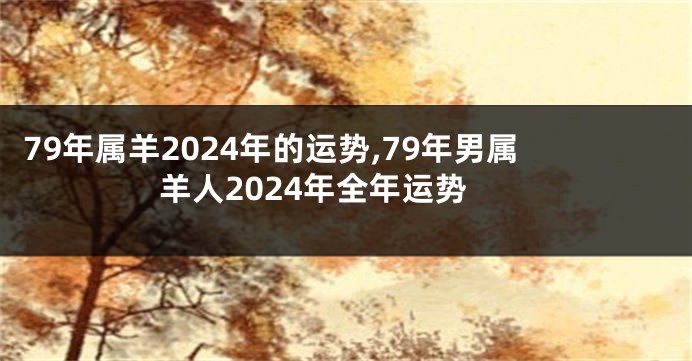 79年属羊2024年的运势,79年男属羊人2024年全年运势