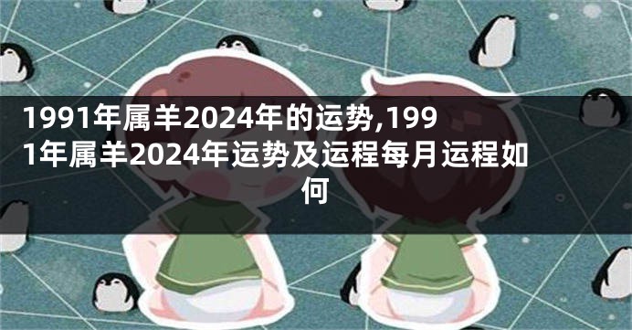 1991年属羊2024年的运势,1991年属羊2024年运势及运程每月运程如何