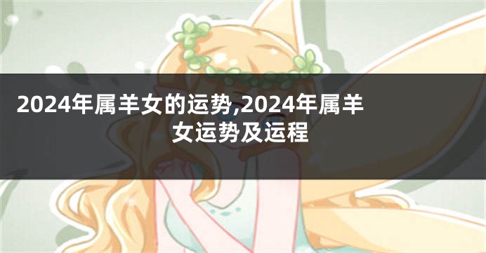 2024年属羊女的运势,2024年属羊女运势及运程