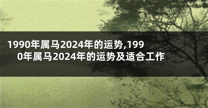 1990年属马2024年的运势,1990年属马2024年的运势及适合工作