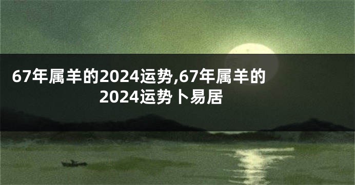 67年属羊的2024运势,67年属羊的2024运势卜易居