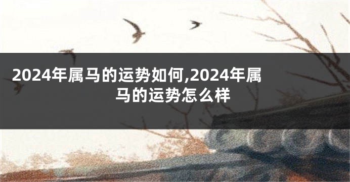 2024年属马的运势如何,2024年属马的运势怎么样