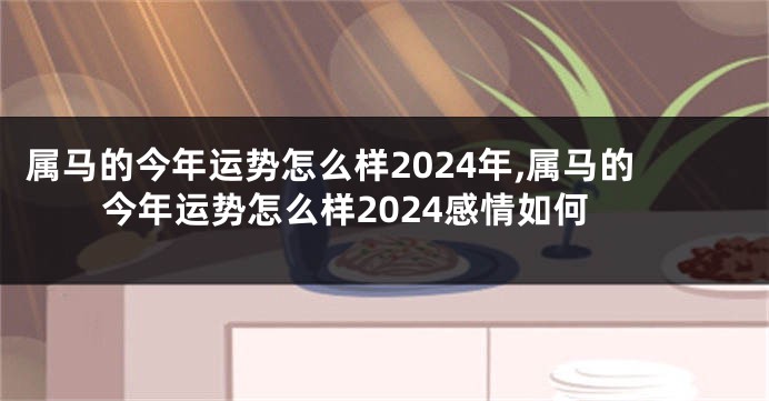 属马的今年运势怎么样2024年,属马的今年运势怎么样2024感情如何