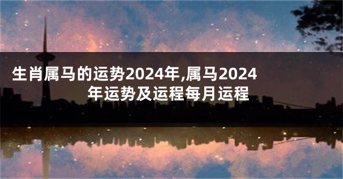 生肖属马的运势2024年,属马2024年运势及运程每月运程