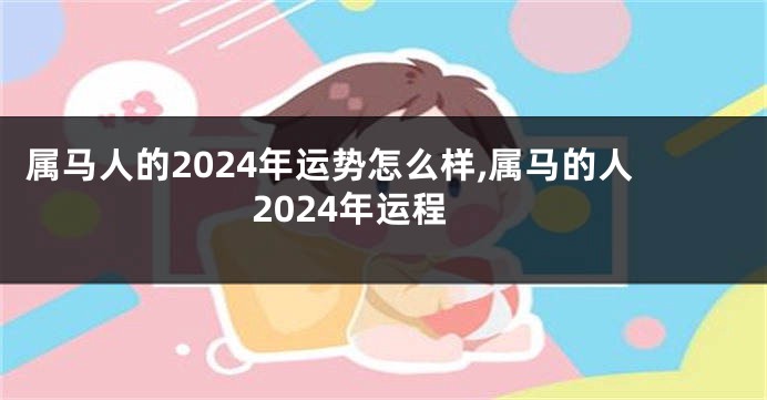 属马人的2024年运势怎么样,属马的人2024年运程