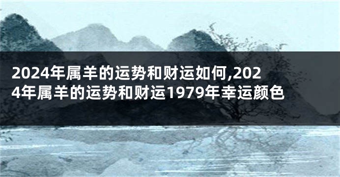 2024年属羊的运势和财运如何,2024年属羊的运势和财运1979年幸运颜色