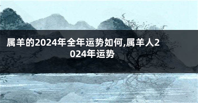 属羊的2024年全年运势如何,属羊人2024年运势