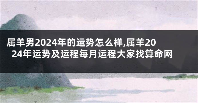 属羊男2024年的运势怎么样,属羊2024年运势及运程每月运程大家找算命网