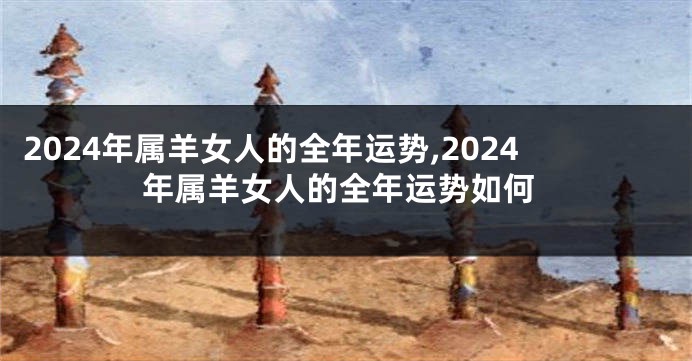 2024年属羊女人的全年运势,2024年属羊女人的全年运势如何