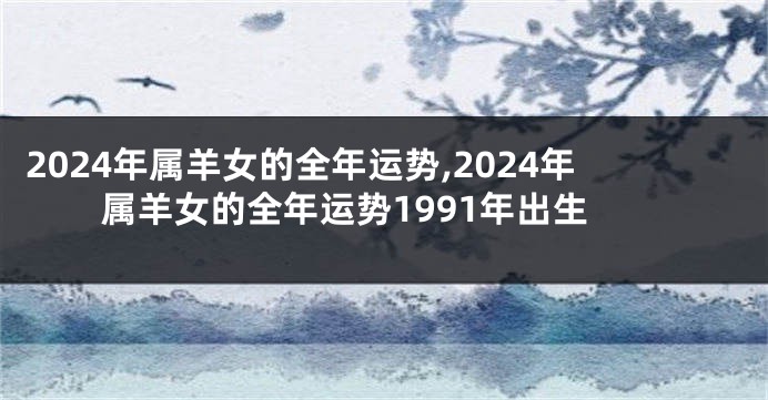 2024年属羊女的全年运势,2024年属羊女的全年运势1991年出生