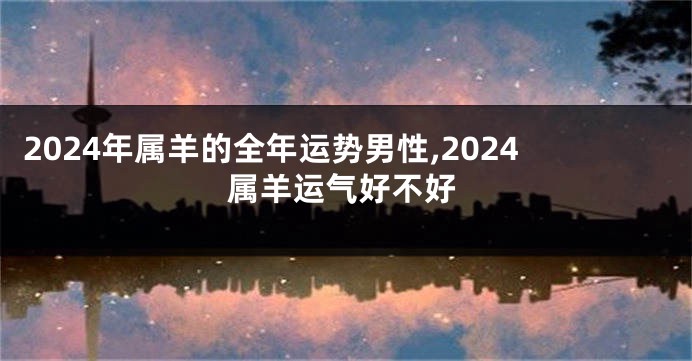 2024年属羊的全年运势男性,2024属羊运气好不好