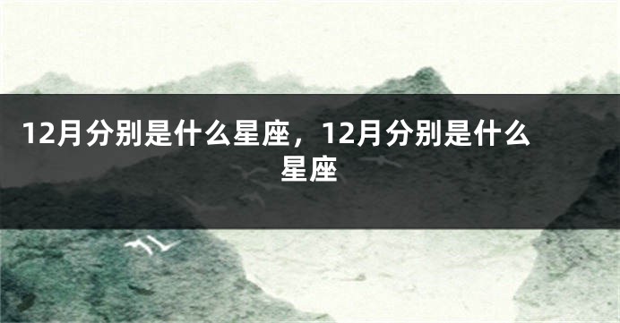 12月分别是什么星座，12月分别是什么星座