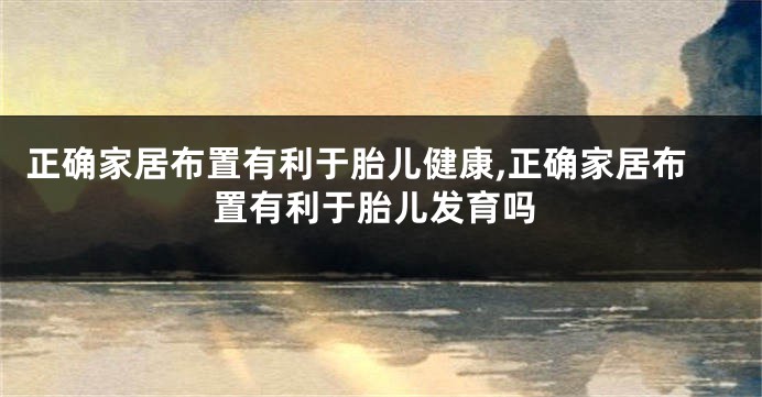 正确家居布置有利于胎儿健康,正确家居布置有利于胎儿发育吗