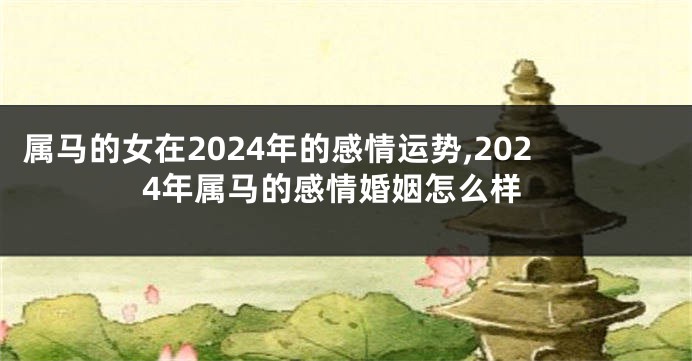 属马的女在2024年的感情运势,2024年属马的感情婚姻怎么样