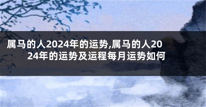 属马的人2024年的运势,属马的人2024年的运势及运程每月运势如何