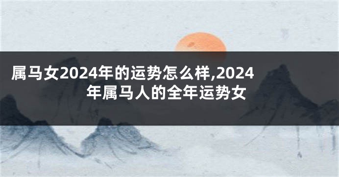 属马女2024年的运势怎么样,2024年属马人的全年运势女