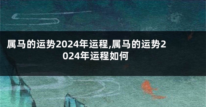 属马的运势2024年运程,属马的运势2024年运程如何