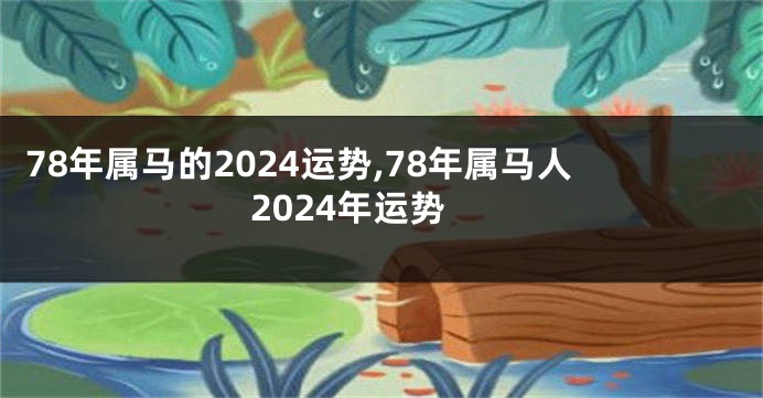 78年属马的2024运势,78年属马人2024年运势