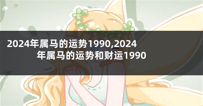 2024年属马的运势1990,2024年属马的运势和财运1990