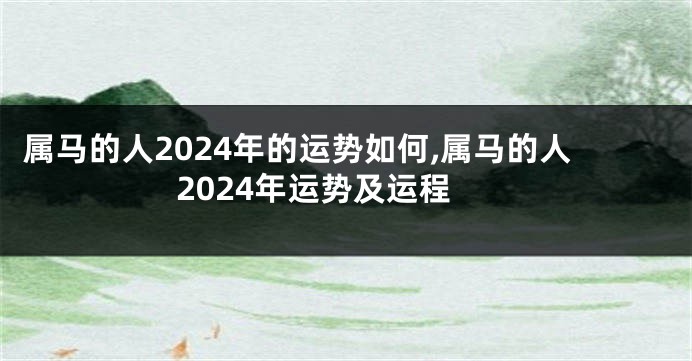 属马的人2024年的运势如何,属马的人2024年运势及运程