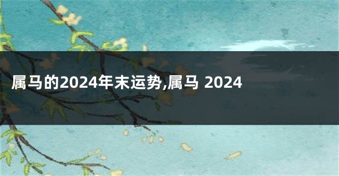 属马的2024年末运势,属马 2024