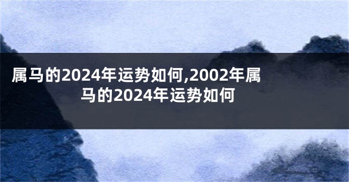 属马的2024年运势如何,2002年属马的2024年运势如何