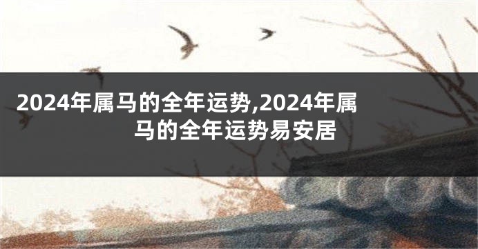 2024年属马的全年运势,2024年属马的全年运势易安居