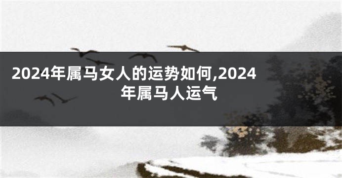 2024年属马女人的运势如何,2024年属马人运气