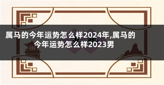 属马的今年运势怎么样2024年,属马的今年运势怎么样2023男