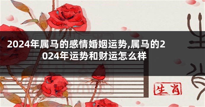 2024年属马的感情婚姻运势,属马的2024年运势和财运怎么样