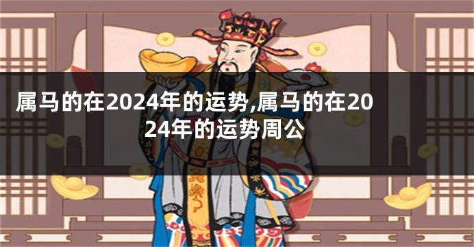 属马的在2024年的运势,属马的在2024年的运势周公