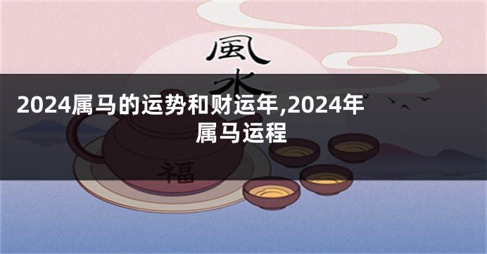 2024属马的运势和财运年,2024年属马运程