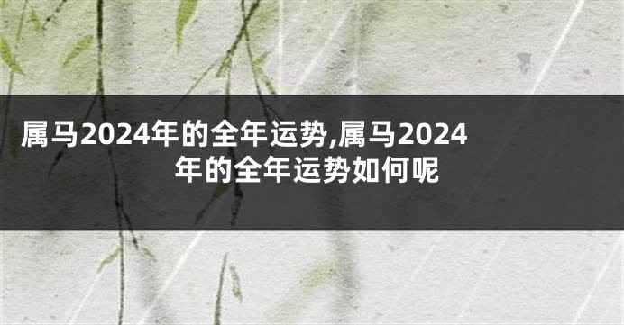 属马2024年的全年运势,属马2024年的全年运势如何呢