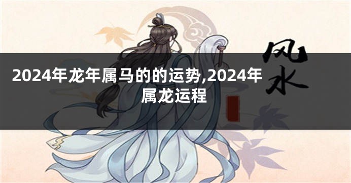 2024年龙年属马的的运势,2024年属龙运程